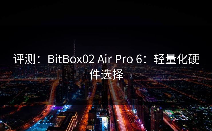 评测：BitBox02 Air Pro 6：轻量化硬件选择