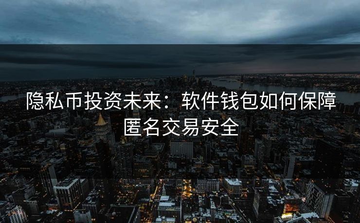 隐私币投资未来：软件钱包如何保障匿名交易安全